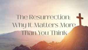 The Meaning of The Resurrection: Why It Matters More Than You Think