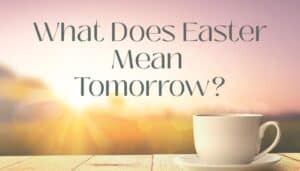 What Does Easter Mean for You Tomorrow?